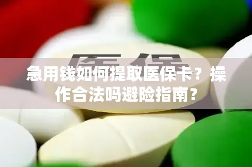 急用钱如何提取医保卡？操作合法吗避险指南？